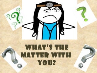 WHAT’S THE
MATTER WITH
YOU?
 
