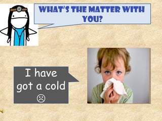 WHAT’S THE MATTER WITH
YOU?
I have
got a cold

 