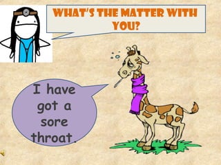 WHAT’S THE MATTER WITH
YOU?
I have
got a
sore
throat.
 