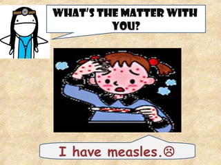 WHAT’S THE MATTER WITH
YOU?
I have measles.
 