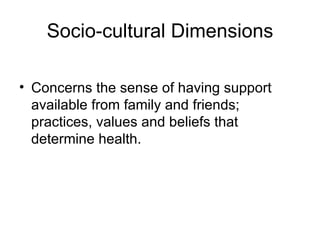 Socio-cultural Dimensions

• Concerns the sense of having support
  available from family and friends;
  practices, values...