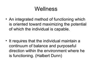 Wellness
• An integrated method of functioning which
  is oriented toward maximizing the potential
  of which the individu...