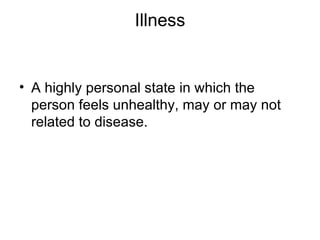Illness


• A highly personal state in which the
  person feels unhealthy, may or may not
  related to disease.
 