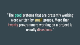 “The good systems that are presently working
were written by small groups. More than
twenty programmers working on a project is
usually disastrous.”
 