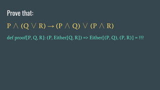 Prove that:
P ∧ (Q ∨ R) → (P ∧ Q) ∨ (P ∧ R)
def proof[P, Q, R]: (P, Either[Q, R]) => Either[(P, Q), (P, R)] = ???
 