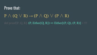 Prove that:
P ∧ (Q ∨ R) → (P ∧ Q) ∨ (P ∧ R)
def proof[P, Q, R]: (P, Either[Q, R]) => Either[(P, Q), (P, R)] = ???
 