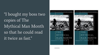 "I bought my boss two
copies of The
Mythical Man Month
so that he could read
it twice as fast."
 