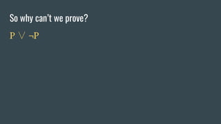 So why can’t we prove?
P ∨ ¬P
 