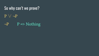 So why can’t we prove?
P ∨ ¬P
¬P P => Nothing
 