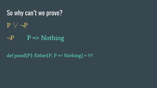 So why can’t we prove?
P ∨ ¬P
¬P P => Nothing
def proof[P]: Either[P, P => Nothing] = ???
 