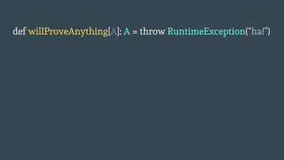 def willProveAnything[A]: A = throw RuntimeException(“ha!”)
 