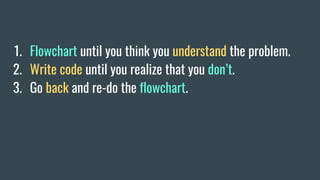 1. Flowchart until you think you understand the problem.
2. Write code until you realize that you don’t.
3. Go back and re-do the flowchart.
 