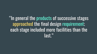 “In general the products of successive stages
approached the final design requirement;
each stage included more facilities than the
last.”
 