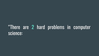 “There are 2 hard problems in computer
science:
 