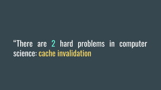 “There are 2 hard problems in computer
science: cache invalidation
 