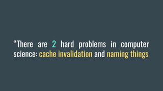 “There are 2 hard problems in computer
science: cache invalidation and naming things
 