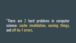 “There are 2 hard problems in computer
science: cache invalidation, naming things,
and off-by-1 errors.
 