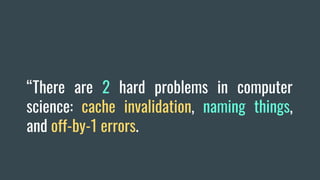“There are 2 hard problems in computer
science: cache invalidation, naming things,
and off-by-1 errors.
 