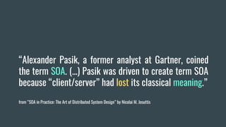 “Alexander Pasik, a former analyst at Gartner, coined
the term SOA. (...) Pasik was driven to create term SOA
because “client/server” had lost its classical meaning.”
from “SOA in Practice: The Art of Distributed System Design” by Nicolai M. Josuttis
 