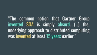 “The common notion that Gartner Group
invented SOA is simply absurd. (...) the
underlying approach to distributed computing
was invented at least 15 years earlier.”
 