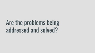 Are the problems being
addressed and solved?
 