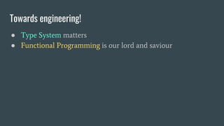 Towards engineering!
● Type System matters
● Functional Programming is our lord and saviour
 