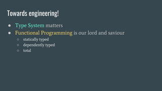Towards engineering!
● Type System matters
● Functional Programming is our lord and saviour
○ statically typed
○ dependently typed
○ total
 