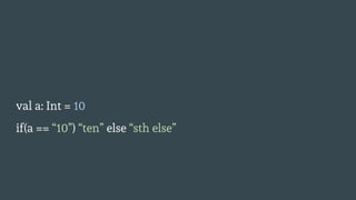 val a: Int = 10
if(a == “10”) “ten” else “sth else”
 