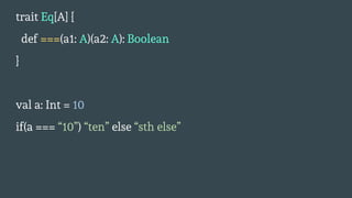 trait Eq[A] {
def ===(a1: A)(a2: A): Boolean
}
val a: Int = 10
if(a === “10”) “ten” else “sth else”
 
