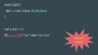trait Eq[A] {
def ===(a1: A)(a2: A): Boolean
}
val a: Int = 10
if(a === “10”) “ten” else “sth else”
Doesn’t
compile
 