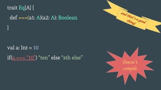 trait Eq[A] {
def ===(a1: A)(a2: A): Boolean
}
val a: Int = 10
if(a === “10”) “ten” else “sth else”
Doesn’t
compile
and that’s a goodthing!
 