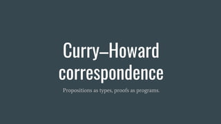 Curry–Howard
correspondence
Propositions as types, proofs as programs.
 