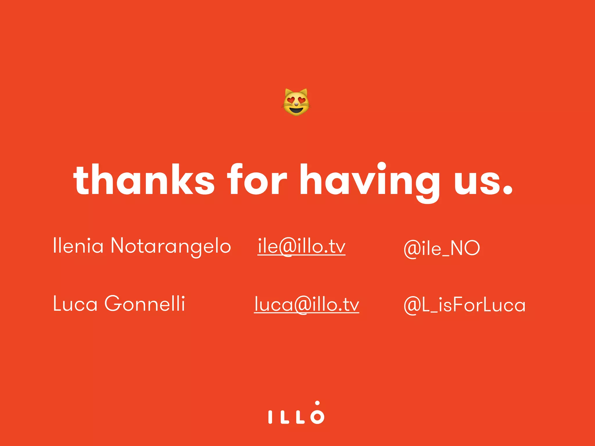 Ilenia Notarangelo
Luca Gonnelli
ile@illo.tv
luca@illo.tv
@ile_NO
@L_isForLuca
thanks for having us.
😻
 