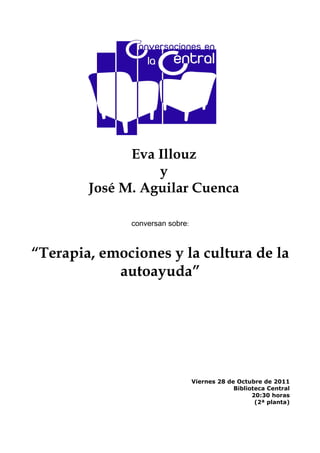Eva Illouz
y
José M. Aguilar Cuenca
conversan sobre:
“Terapia, emociones y la cultura de la
autoayuda”
Viernes 28 de Octubre de 2011
Biblioteca Central
20:30 horas
(2ª planta)
 