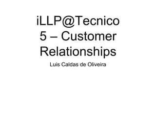 iLLP@Tecnico
5 – Customer
Relationships
Luis Caldas de Oliveira
 