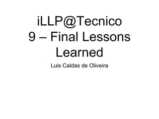 iLLP@Tecnico
9 – Final Lessons
Learned
Luis Caldas de Oliveira
 