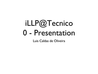 iLLP@Tecnico
0 - Presentation
Luis Caldas de Oliveira
 