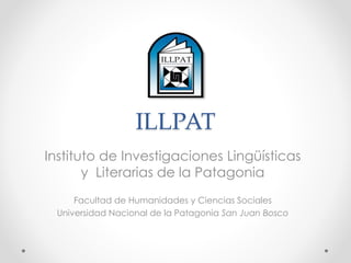 ILLPAT 
Instituto de Investigaciones Lingüísticas 
y Literarias de la Patagonia 
Facultad de Humanidades y Ciencias Sociales 
Universidad Nacional de la Patagonia San Juan Bosco 
 