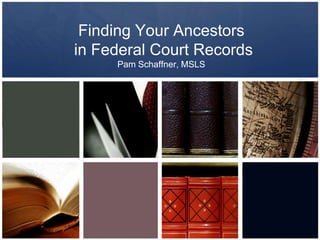 Finding Your Ancestors
in Federal Court Records
Pam Schaffner, MSLS

 