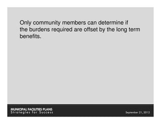 Only community members can determine if
     the burdens required are offset by the long term
     benefits.




MUNICIPAL FACILITIES PLANS              MUNICIPAL FACILITIES PLANS
Strategies for Success                            September 21, 2012
 