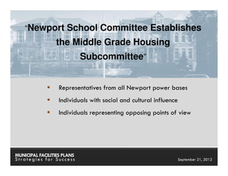 “Newport School Committee Establishes
                 the Middle Grade Housing
                             Subcommittee”


                   Representatives from all Newport power bases
                   Individuals with social and cultural influence
                   Individuals representing opposing points of view




MUNICIPAL FACILITIES PLANS                             MUNICIPAL FACILITIES PLANS
Strategies for Success                                              September 21, 2012
 
