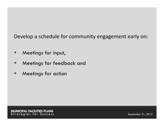 Develop a schedule for community engagement early on:

      Meetings for input,
      Meetings for feedback and
      Meetings for action




MUNICIPAL FACILITIES PLANS             MUNICIPAL FACILITIES PLANS
Strategies for Success                           September 21, 2012
 