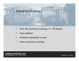 Consensus Building




                  Over 80 community meetings, 3 – 30 People
                  Input solicited
                  Architect responded to input
                  More community meetings



MUNICIPAL FACILITIES PLANS                        MUNICIPAL FACILITIES PLANS
Strategies for Success                                      September 21, 2012
 