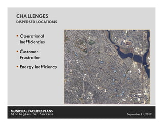 CHALLENGES
   DISPERSED LOCATIONS


     Operational
     Inefficiencies
     Customer
     Frustration
     Energy Inefficiency




MUNICIPAL FACILITIES PLANS   MUNICIPAL FACILITIES PLANS
Strategies for Success                 September 21, 2012
 