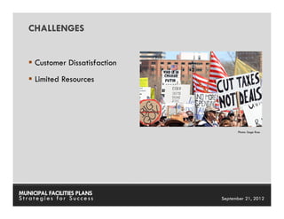 CHALLENGES


     Customer Dissatisfaction
     Limited Resources




                                                Photo: Sage Ross




MUNICIPAL FACILITIES PLANS      MUNICIPAL FACILITIES PLANS
Strategies for Success                    September 21, 2012
 