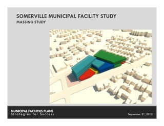 SOMERVILLE MUNICIPAL FACILITY STUDY
   MASSING STUDY




MUNICIPAL FACILITIES PLANS         MUNICIPAL FACILITIES PLANS
Strategies for Success                       September 21, 2012
 