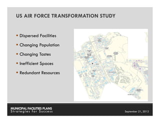 US AIR FORCE TRANSFORMATION STUDY


     Dispersed Facilities
     Changing Population
     Changing Tastes
     Inefficient Spaces
     Redundant Resources




MUNICIPAL FACILITIES PLANS       MUNICIPAL FACILITIES PLANS
Strategies for Success                     September 21, 2012
 