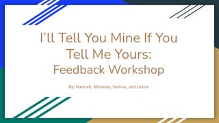 I’ll Tell You Mine If You
Tell Me Yours:
Feedback Workshop
By: Hannah, Miranda, Yumna, and Leena
 