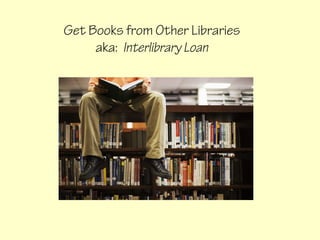 Get Books from Other Libraries
     aka: Interlibrary Loan
 