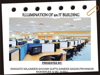 ILLUMINATION OF an IT BUILDING
PRESENTED BY:
SWAGATO MAJUMDER,SHUVAM GUPTA,SAMEER SAGAR,PRIYANKAR
MUKHERJEE & MD. SURAJ
 